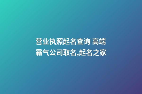 营业执照起名查询 高端霸气公司取名,起名之家-第1张-公司起名-玄机派